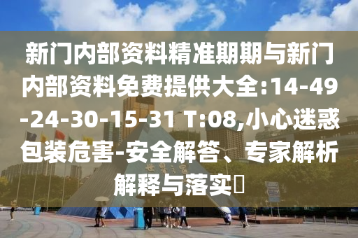 新門內(nèi)部資料精準(zhǔn)期期與新門內(nèi)部資料免費(fèi)提供大全:14-49-24-30-15-31 T:08,小心迷惑包裝危害-安全解答、專家解析解釋與落實(shí)?