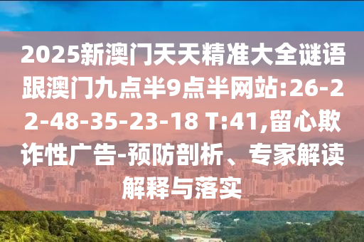 2025新澳門天天精準(zhǔn)大全謎語(yǔ)跟澳門九點(diǎn)半9點(diǎn)半網(wǎng)站:26-22-48-35-23-18 T:41,留心欺詐性廣告-預(yù)防剖析、專家解讀解釋與落實(shí)