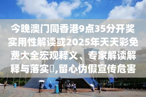 今晚澳門同香港9點35分開獎實用性解讀或2025年天天彩免費大全宏觀釋義、專家解讀解釋與落實?,留心偽假宣傳危害