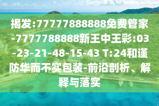 揭發(fā):77777888888免費管家-7777788888新王中王彩:03-23-21-48-15-43 T:24和謹防華而不實包裝-前沿剖析、解釋與落實