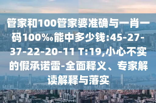 管家和100管家婆準(zhǔn)確與一肖一碼100‰能中多少錢:45-27-37-22-20-11 T:19,小心不實的假承諾雷-全面釋義、專家解讀解釋與落實