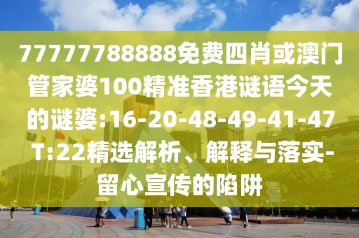 77777788888免費四肖或澳門管家婆100精準(zhǔn)香港謎語今天的謎婆:16-20-48-49-41-47 T:22精選解析、解釋與落實-留心宣傳的陷阱