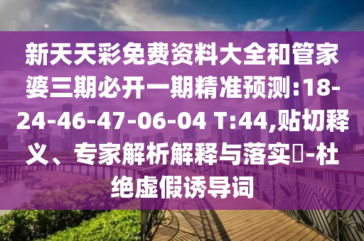 新天天彩免費(fèi)資料大全和管家婆三期必開一期精準(zhǔn)預(yù)測:18-24-46-47-06-04 T:44,貼切釋義、專家解析解釋與落實(shí)?-杜絕虛假誘導(dǎo)詞