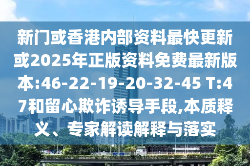 新門或香港內(nèi)部資料最快更新或2025年正版資料免費最新版本:46-22-19-20-32-45 T:47和留心欺詐誘導(dǎo)手段,本質(zhì)釋義、專家解讀解釋與落實