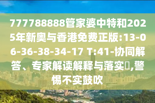 777788888管家婆中特和2025年新奧與香港免費(fèi)正版:13-06-36-38-34-17 T:41-協(xié)同解答、專家解讀解釋與落實(shí)?,警惕不實(shí)鼓吹