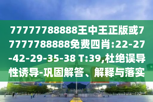 77777788888王中王正版或77777788888免費四肖:22-27-42-29-35-38 T:39,杜絕誤導(dǎo)性誘導(dǎo)-鞏固解答、解釋與落實