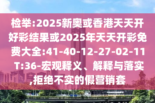 檢舉:2025新奧或香港天天開好彩結(jié)果或2025年天天開彩免費大全:41-40-12-27-02-11 T:36-宏觀釋義、解釋與落實,拒絕不實的假營銷套