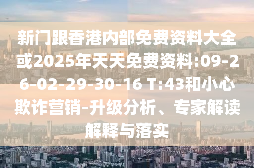 新門跟香港內(nèi)部免費(fèi)資料大全或2025年天天免費(fèi)資料:09-26-02-29-30-16 T:43和小心欺詐營(yíng)銷-升級(jí)分析、專家解讀解釋與落實(shí)