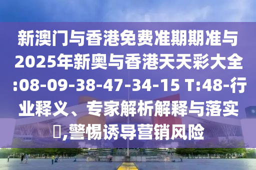 新澳門與香港免費準(zhǔn)期期準(zhǔn)與2025年新奧與香港天天彩大全:08-09-38-47-34-15 T:48-行業(yè)釋義、專家解析解釋與落實?,警惕誘導(dǎo)營銷風(fēng)險