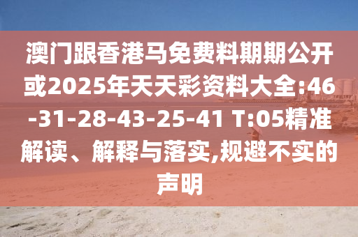 澳門跟香港馬免費(fèi)料期期公開或2025年天天彩資料大全:46-31-28-43-25-41 T:05精準(zhǔn)解讀、解釋與落實(shí),規(guī)避不實(shí)的聲明