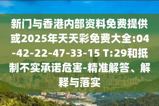 新門(mén)與香港內(nèi)部資料免費(fèi)提供或2025年天天彩免費(fèi)大全:04-42-22-47-33-15 T:29和抵制不實(shí)承諾危害-精準(zhǔn)解答、解釋與落實(shí)