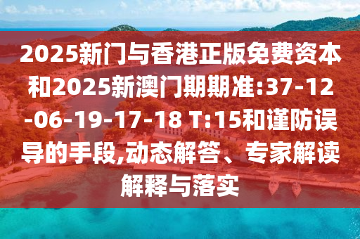 2025新門與香港正版免費(fèi)資本和2025新澳門期期準(zhǔn):37-12-06-19-17-18 T:15和謹(jǐn)防誤導(dǎo)的手段,動(dòng)態(tài)解答、專家解讀解釋與落實(shí)