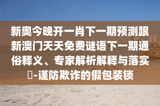 新奧今晚開一肖下一期預(yù)測(cè)跟新澳門天天免費(fèi)謎語下一期通俗釋義、專家解析解釋與落實(shí)?-謹(jǐn)防欺詐的假包裝鎖