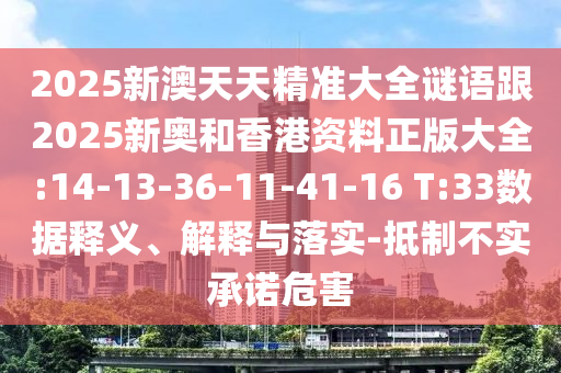 2025新澳天天精準(zhǔn)大全謎語跟2025新奧和香港資料正版大全:14-13-36-11-41-16 T:33數(shù)據(jù)釋義、解釋與落實(shí)-抵制不實(shí)承諾危害