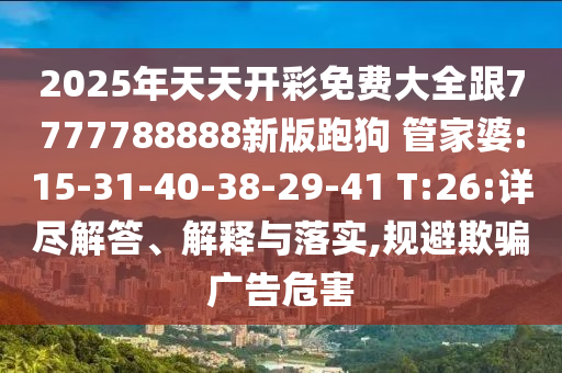 2025年天天開彩免費大全跟7777788888新版跑狗 管家婆:15-31-40-38-29-41 T:26:詳盡解答、解釋與落實,規(guī)避欺騙廣告危害