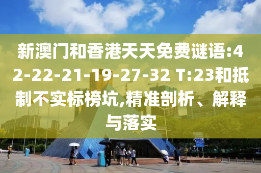 新澳門和香港天天免費(fèi)謎語:42-22-21-19-27-32 T:23和抵制不實(shí)標(biāo)榜坑,精準(zhǔn)剖析、解釋與落實(shí)