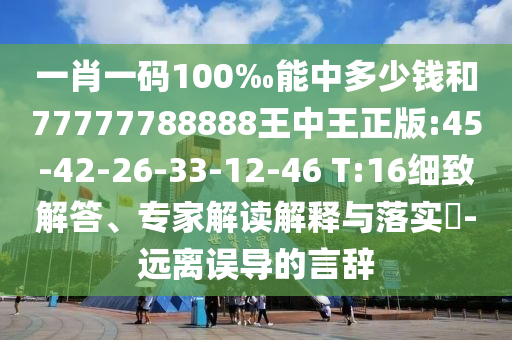 一肖一碼100‰能中多少錢(qián)和77777788888王中王正版:45-42-26-33-12-46 T:16細(xì)致解答、專家解讀解釋與落實(shí)?-遠(yuǎn)離誤導(dǎo)的言辭