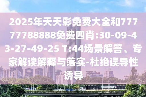 2025年天天彩免費大全和77777788888免費四肖:30-09-43-27-49-25 T:44場景解答、專家解讀解釋與落實-杜絕誤導性誘導