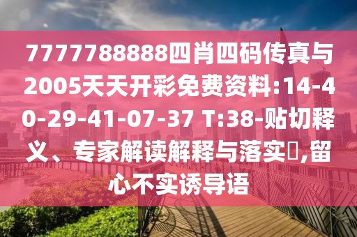 7777788888四肖四碼傳真與2005天天開(kāi)彩免費(fèi)資料:14-40-29-41-07-37 T:38-貼切釋義、專家解讀解釋與落實(shí)?,留心不實(shí)誘導(dǎo)語(yǔ)