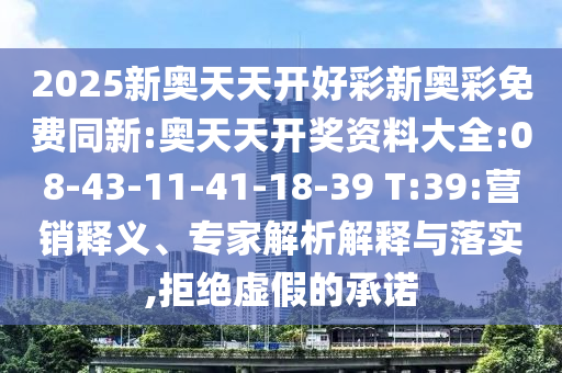 2025新奧天天開好彩新奧彩免費(fèi)同新:奧天天開獎(jiǎng)資料大全:08-43-11-41-18-39 T:39:營銷釋義、專家解析解釋與落實(shí),拒絕虛假的承諾