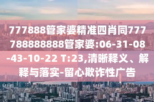 777888管家婆精準(zhǔn)四肖同777788888888管家婆:06-31-08-43-10-22 T:23,清晰釋義、解釋與落實(shí)-留心欺詐性廣告