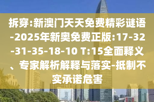 拆穿:新澳門天天免費(fèi)精彩謎語-2025年新奧免費(fèi)正版:17-32-31-35-18-10 T:15全面釋義、專家解析解釋與落實(shí)-抵制不實(shí)承諾危害