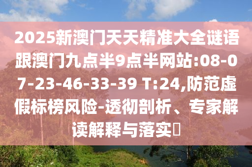 2025新澳門天天精準(zhǔn)大全謎語跟澳門九點(diǎn)半9點(diǎn)半網(wǎng)站:08-07-23-46-33-39 T:24,防范虛假標(biāo)榜風(fēng)險(xiǎn)-透徹剖析、專家解讀解釋與落實(shí)?