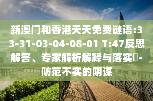 新澳門和香港天天免費謎語:33-31-03-04-08-01 T:47反思解答、專家解析解釋與落實?-防范不實的陰謀