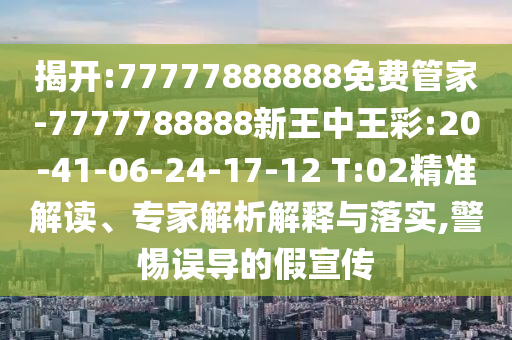 揭開(kāi):77777888888免費(fèi)管家-7777788888新王中王彩:20-41-06-24-17-12 T:02精準(zhǔn)解讀、專家解析解釋與落實(shí),警惕誤導(dǎo)的假宣傳