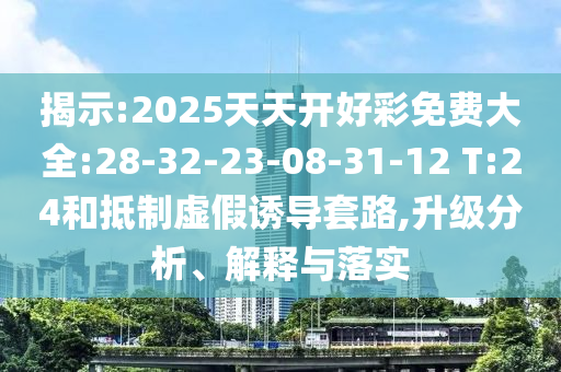 揭示:2025天天開(kāi)好彩免費(fèi)大全:28-32-23-08-31-12 T:24和抵制虛假誘導(dǎo)套路,升級(jí)分析、解釋與落實(shí)