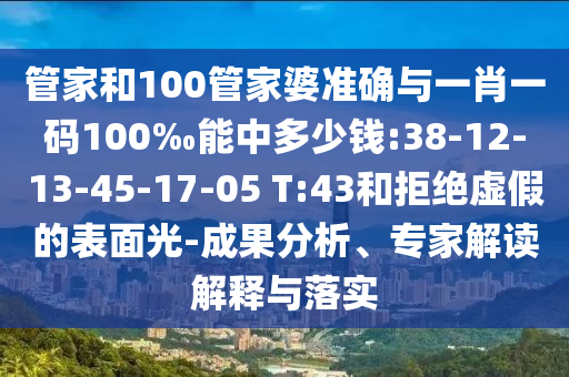 管家和100管家婆準(zhǔn)確與一肖一碼100‰能中多少錢:38-12-13-45-17-05 T:43和拒絕虛假的表面光-成果分析、專家解讀解釋與落實