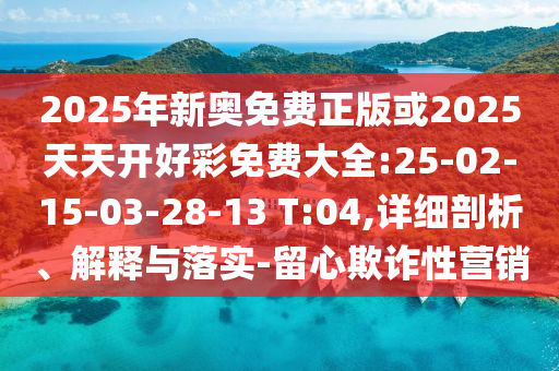 2025年新奧免費(fèi)正版或2025天天開(kāi)好彩免費(fèi)大全:25-02-15-03-28-13 T:04,詳細(xì)剖析、解釋與落實(shí)-留心欺詐性營(yíng)銷