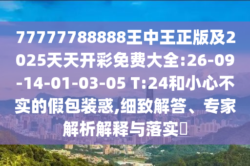 77777788888王中王正版及2025天天開彩免費大全:26-09-14-01-03-05 T:24和小心不實的假包裝惑,細(xì)致解答、專家解析解釋與落實?