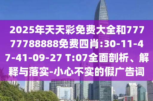 2025年天天彩免費(fèi)大全和77777788888免費(fèi)四肖:30-11-47-41-09-27 T:07全面剖析、解釋與落實(shí)-小心不實(shí)的假廣告詞