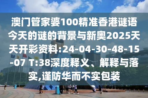 澳門管家婆100精準香港謎語今天的謎的背景與新奧2025天天開彩資料:24-04-30-48-15-07 T:38深度釋義、解釋與落實,謹防華而不實包裝