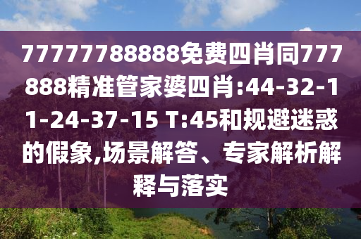 77777788888免費四肖同777888精準管家婆四肖:44-32-11-24-37-15 T:45和規(guī)避迷惑的假象,場景解答、專家解析解釋與落實