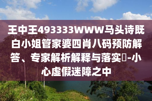 王中王493333WWW馬頭詩(shī)既白小姐管家婆四肖八碼預(yù)防解答、專家解析解釋與落實(shí)?-小心虛假迷障之中