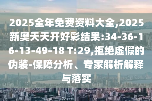 2025全年免費(fèi)資料大全,2025新奧天天開好彩結(jié)果:34-36-16-13-49-18 T:29,拒絕虛假的偽裝-保障分析、專家解析解釋與落實(shí)