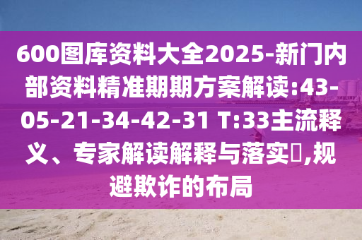 600圖庫(kù)資料大全2025-新門內(nèi)部資料精準(zhǔn)期期方案解讀:43-05-21-34-42-31 T:33主流釋義、專家解讀解釋與落實(shí)?,規(guī)避欺詐的布局