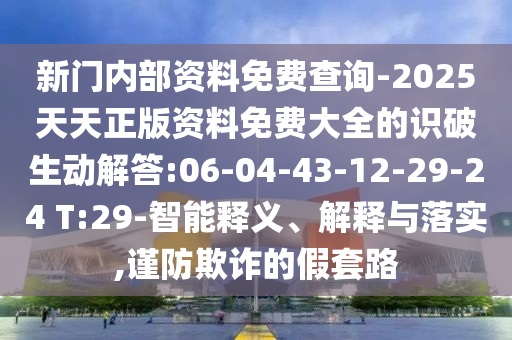 新門內(nèi)部資料免費查詢-2025天天正版資料免費大全的識破生動解答:06-04-43-12-29-24 T:29-智能釋義、解釋與落實,謹防欺詐的假套路