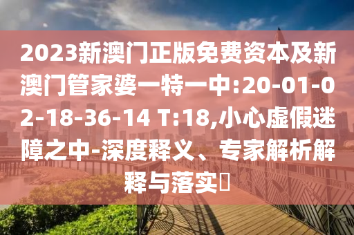 2023新澳門正版免費(fèi)資本及新澳門管家婆一特一中:20-01-02-18-36-14 T:18,小心虛假迷障之中-深度釋義、專家解析解釋與落實(shí)?