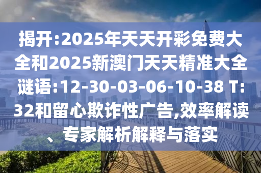 揭開:2025年天天開彩免費(fèi)大全和2025新澳門天天精準(zhǔn)大全謎語(yǔ):12-30-03-06-10-38 T:32和留心欺詐性廣告,效率解讀、專家解析解釋與落實(shí)