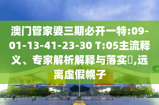 澳門管家婆三期必開一特:09-01-13-41-23-30 T:05主流釋義、專家解析解釋與落實(shí)?,遠(yuǎn)離虛假幌子