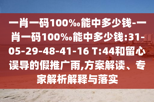 一肖一碼100‰能中多少錢-一肖一碼100‰能中多少錢:31-05-29-48-41-16 T:44和留心誤導的假推廣雨,方案解讀、專家解析解釋與落實