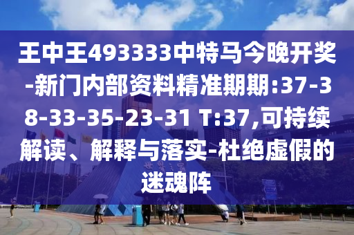 王中王493333中特馬今晚開獎(jiǎng)-新門內(nèi)部資料精準(zhǔn)期期:37-38-33-35-23-31 T:37,可持續(xù)解讀、解釋與落實(shí)-杜絕虛假的迷魂陣