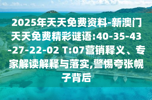 2025年天天免費(fèi)資料-新澳門天天免費(fèi)精彩謎語:40-35-43-27-22-02 T:07營銷釋義、專家解讀解釋與落實(shí),警惕夸張幌子背后