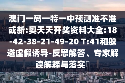 澳門(mén)一碼一特一中預(yù)測(cè)準(zhǔn)不準(zhǔn)或新:奧天天開(kāi)獎(jiǎng)資料大全:18-42-38-21-49-20 T:41和躲避虛假誘導(dǎo)-反思解答、專家解讀解釋與落實(shí)?