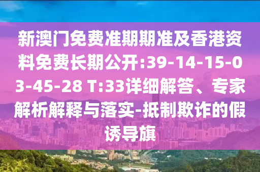 新澳門(mén)免費(fèi)準(zhǔn)期期準(zhǔn)及香港資料免費(fèi)長(zhǎng)期公開(kāi):39-14-15-03-45-28 T:33詳細(xì)解答、專家解析解釋與落實(shí)-抵制欺詐的假誘導(dǎo)旗