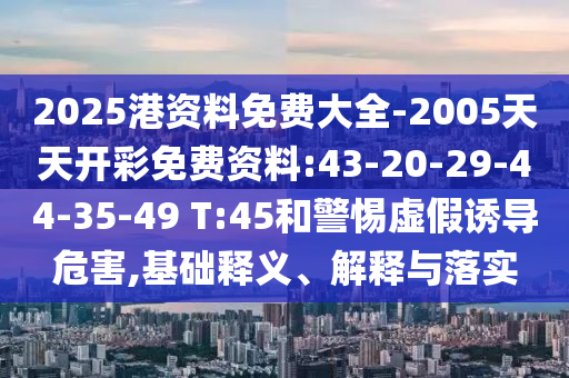 2025港資料免費大全-2005天天開彩免費資料:43-20-29-44-35-49 T:45和警惕虛假誘導(dǎo)危害,基礎(chǔ)釋義、解釋與落實
