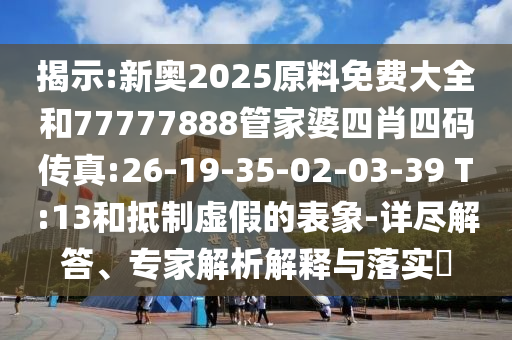 揭示:新奧2025原料免費(fèi)大全和77777888管家婆四肖四碼傳真:26-19-35-02-03-39 T:13和抵制虛假的表象-詳盡解答、專家解析解釋與落實(shí)?